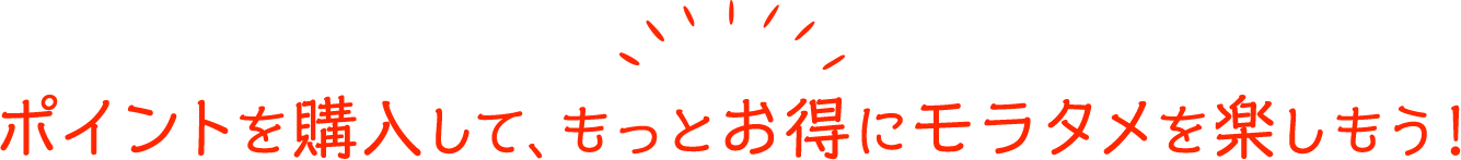 ポイントを購入して、もっとお得にモラタメを楽しもう！ 